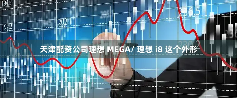 天津配资公司理想 MEGA/ 理想 i8 这个外形
