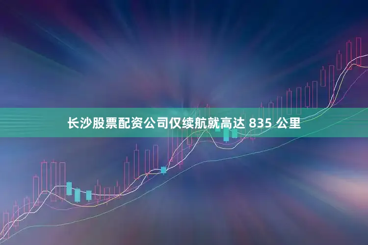 长沙股票配资公司仅续航就高达 835 公里