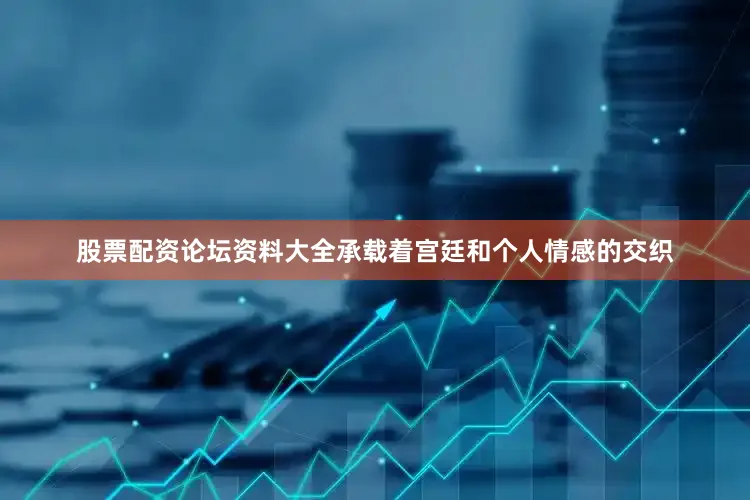 股票配资论坛资料大全承载着宫廷和个人情感的交织
