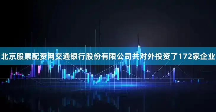 北京股票配资网交通银行股份有限公司共对外投资了172家企业
