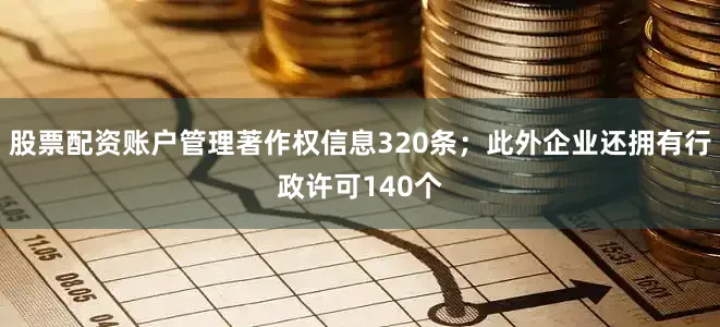 股票配资账户管理著作权信息320条；此外企业还拥有行政许可140个