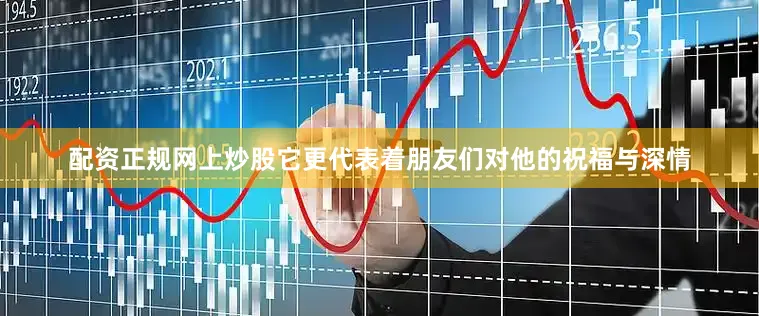 配资正规网上炒股它更代表着朋友们对他的祝福与深情