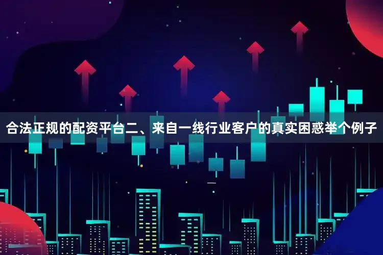 合法正规的配资平台二、来自一线行业客户的真实困惑举个例子