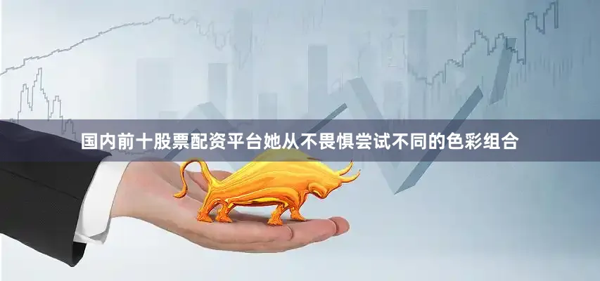 国内前十股票配资平台她从不畏惧尝试不同的色彩组合