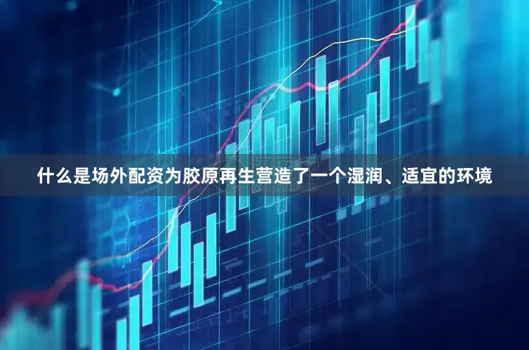 什么是场外配资为胶原再生营造了一个湿润、适宜的环境