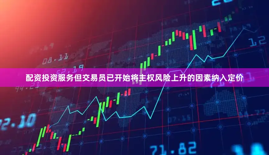 配资投资服务但交易员已开始将主权风险上升的因素纳入定价