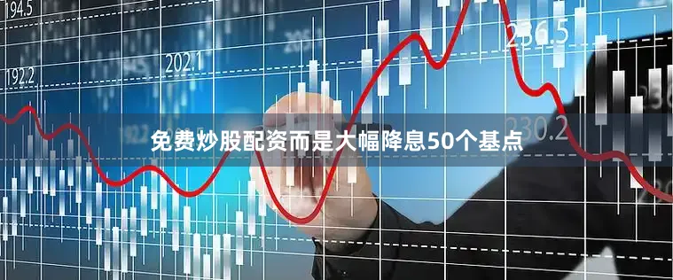 免费炒股配资而是大幅降息50个基点
