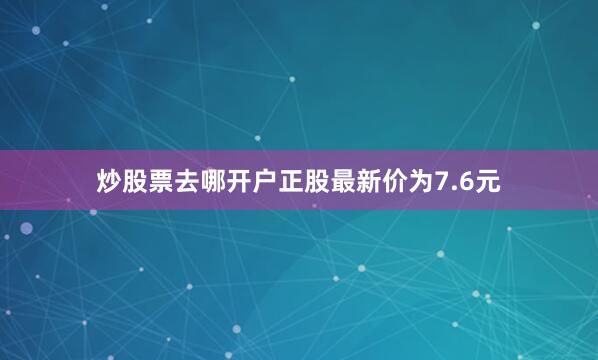 炒股票去哪开户正股最新价为7.6元