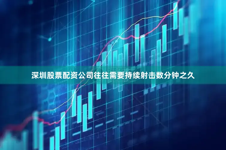 深圳股票配资公司往往需要持续射击数分钟之久