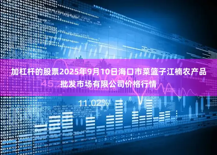 加杠杆的股票2025年9月10日海口市菜篮子江楠农产品批发市场有限公司价格行情