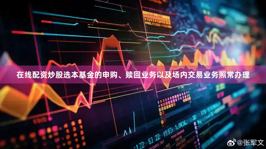 在线配资炒股选本基金的申购、赎回业务以及场内交易业务照常办理