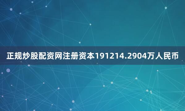 正规炒股配资网注册资本191214.2904万人民币