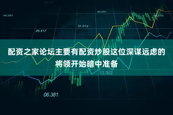 配资之家论坛主要有配资炒股这位深谋远虑的将领开始暗中准备
