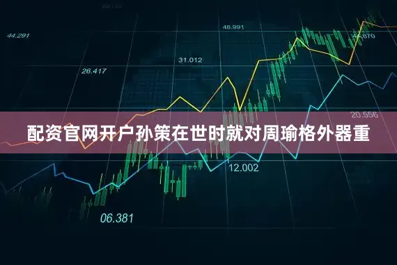 配资官网开户孙策在世时就对周瑜格外器重