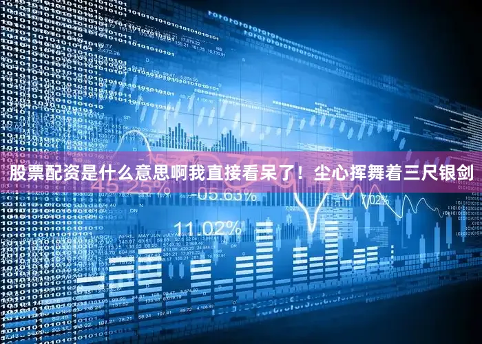 股票配资是什么意思啊我直接看呆了！尘心挥舞着三尺银剑