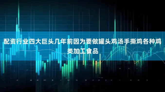 配资行业四大巨头几年前因为要做罐头鸡汤手撕鸡各种鸡类加工食品