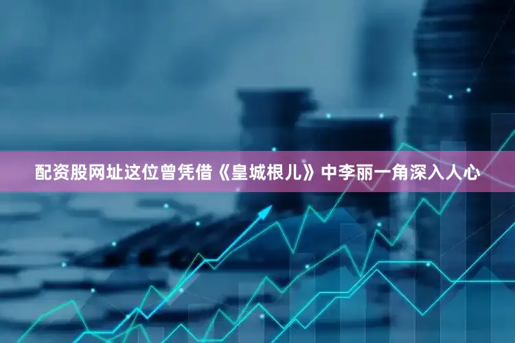 配资股网址这位曾凭借《皇城根儿》中李丽一角深入人心
