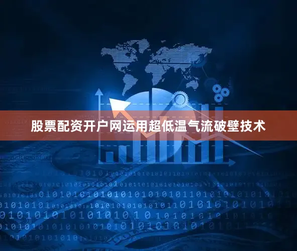 股票配资开户网运用超低温气流破壁技术