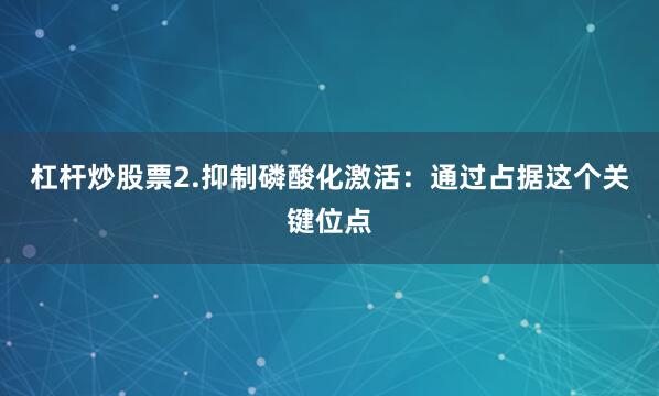 杠杆炒股票2.抑制磷酸化激活：通过占据这个关键位点