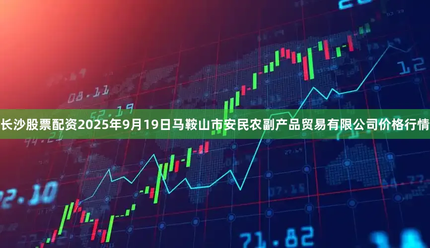 长沙股票配资2025年9月19日马鞍山市安民农副产品贸易有限公司价格行情