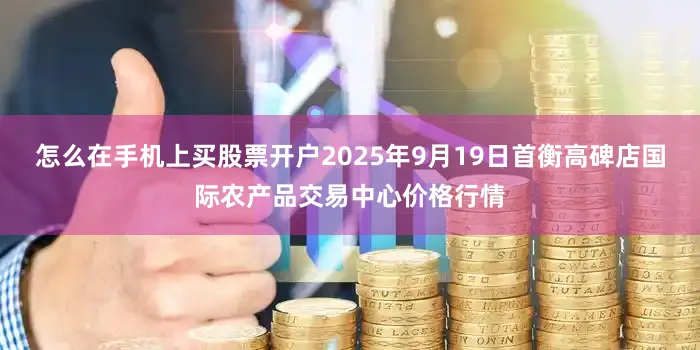 怎么在手机上买股票开户2025年9月19日首衡高碑店国际农产品交易中心价格行情