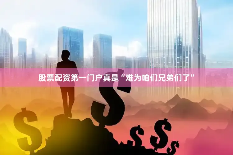 股票配资第一门户真是“难为咱们兄弟们了”