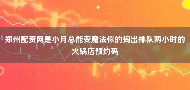 郑州配资网是小月总能变魔法似的掏出排队两小时的火锅店预约码