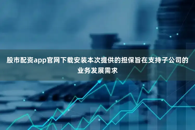 股市配资app官网下载安装本次提供的担保旨在支持子公司的业务发展需求