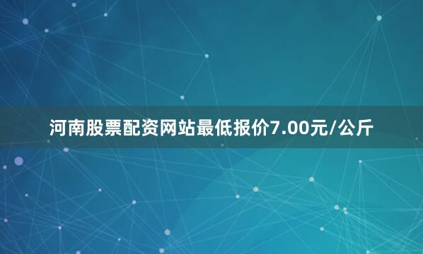 河南股票配资网站最低报价7.00元/公斤