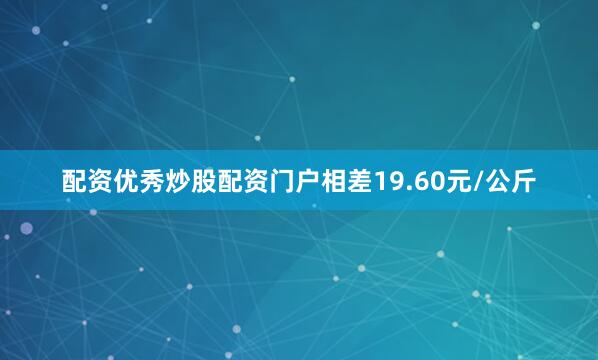 配资优秀炒股配资门户相差19.60元/公斤